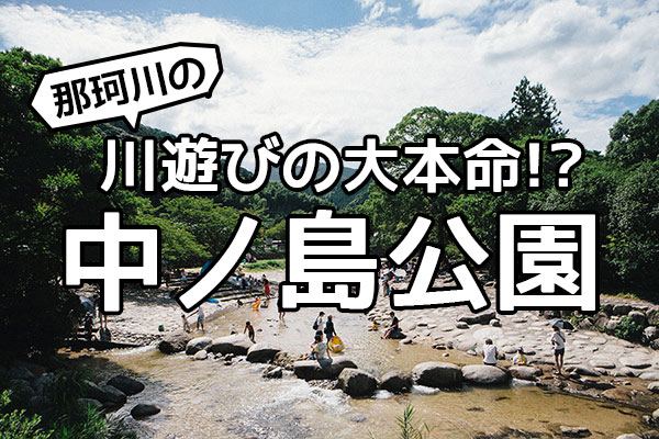 那珂川の川遊びの大本命！？中ノ島公園